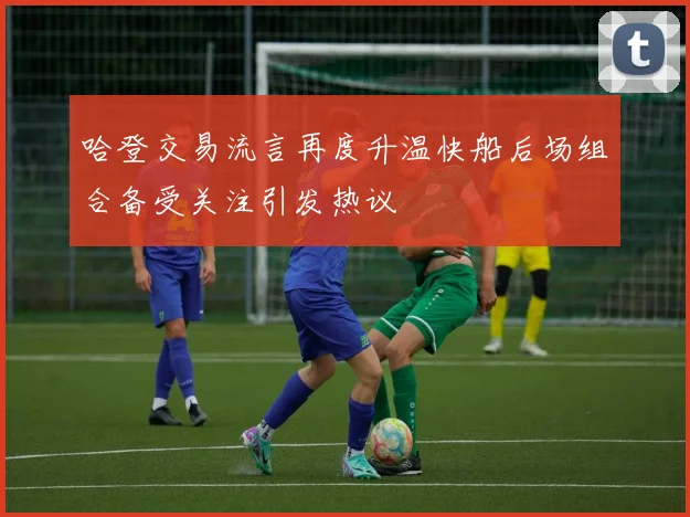 哈登交易流言再度升温快船后场组合备受关注引发热议