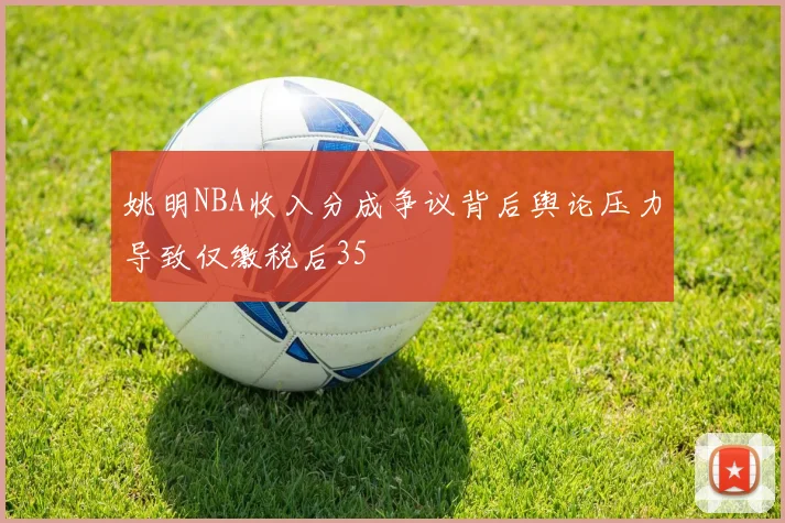 姚明NBA收入分成争议背后舆论压力导致仅缴税后35
