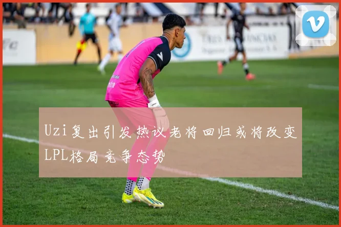 Uzi复出引发热议老将回归或将改变LPL格局竞争态势
