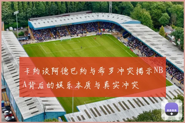 卡约谈阿德巴约与希罗冲突揭示NBA背后的娱乐本质与真实冲突