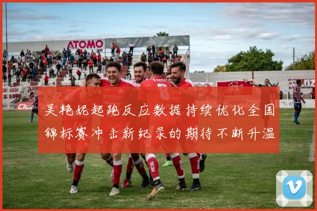 吴艳妮起跑反应数据持续优化全国锦标赛冲击新纪录的期待不断升温